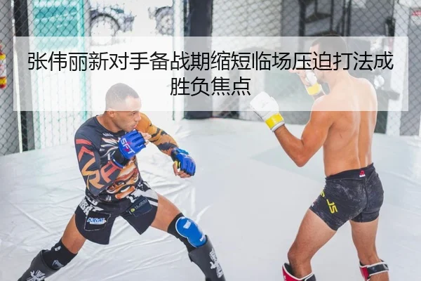 张伟丽新对手备战期缩短临场压迫打法成胜负焦点